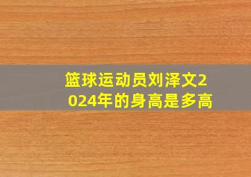 篮球运动员刘泽文2024年的身高是多高