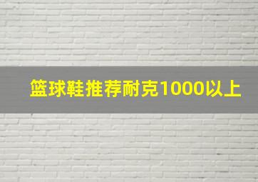 篮球鞋推荐耐克1000以上