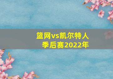 篮网vs凯尔特人季后赛2022年