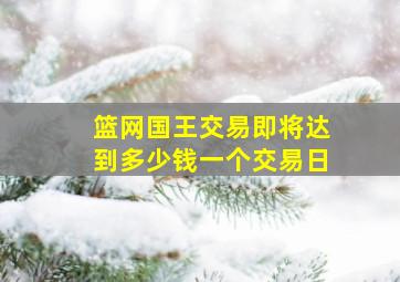 篮网国王交易即将达到多少钱一个交易日