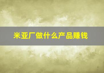 米亚厂做什么产品赚钱