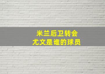 米兰后卫转会尤文是谁的球员