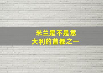 米兰是不是意大利的首都之一