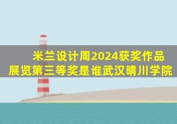 米兰设计周2024获奖作品展览第三等奖是谁武汉晴川学院