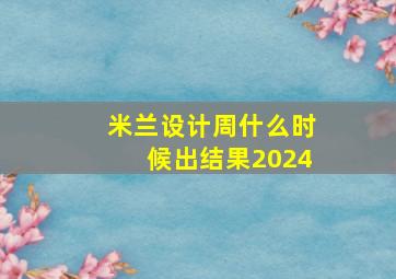 米兰设计周什么时候出结果2024