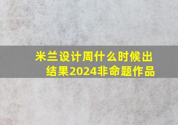 米兰设计周什么时候出结果2024非命题作品