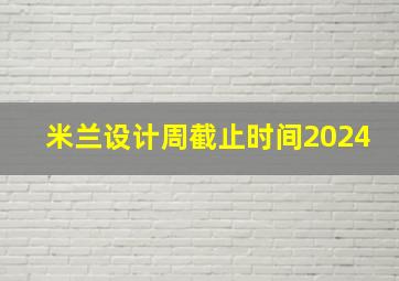 米兰设计周截止时间2024