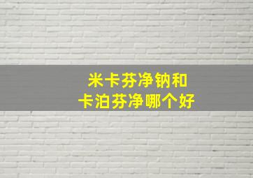 米卡芬净钠和卡泊芬净哪个好