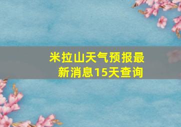 米拉山天气预报最新消息15天查询