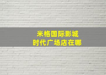 米格国际影城时代广场店在哪