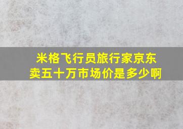 米格飞行员旅行家京东卖五十万市场价是多少啊