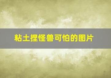 粘土捏怪兽可怕的图片