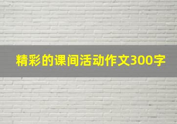 精彩的课间活动作文300字