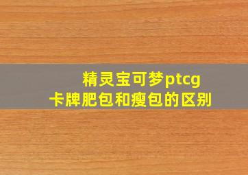 精灵宝可梦ptcg卡牌肥包和瘦包的区别