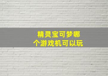 精灵宝可梦哪个游戏机可以玩