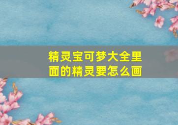 精灵宝可梦大全里面的精灵要怎么画