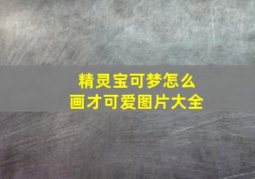 精灵宝可梦怎么画才可爱图片大全