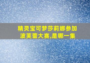 精灵宝可梦莎莉娜参加波芙蕾大赛,是哪一集