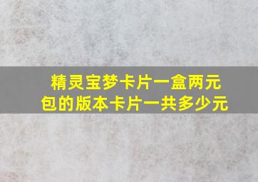 精灵宝梦卡片一盒两元包的版本卡片一共多少元