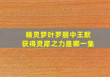 精灵梦叶罗丽中王默获得灵犀之力是哪一集