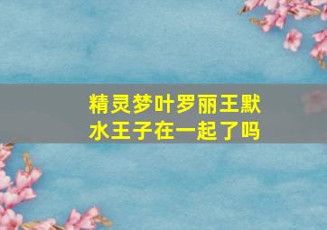 精灵梦叶罗丽王默水王子在一起了吗