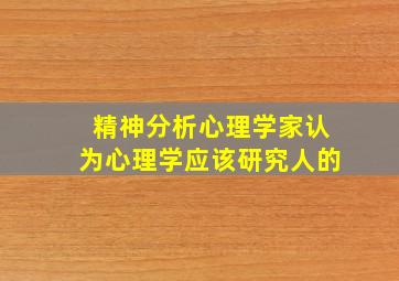 精神分析心理学家认为心理学应该研究人的