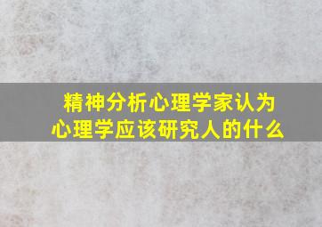 精神分析心理学家认为心理学应该研究人的什么