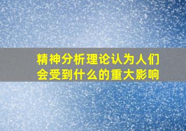 精神分析理论认为人们会受到什么的重大影响