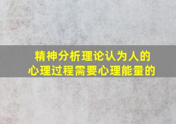 精神分析理论认为人的心理过程需要心理能量的