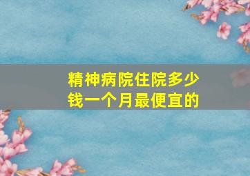 精神病院住院多少钱一个月最便宜的