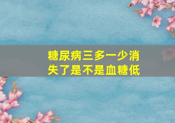 糖尿病三多一少消失了是不是血糖低