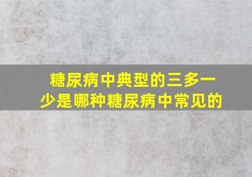 糖尿病中典型的三多一少是哪种糖尿病中常见的