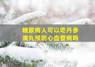 糖尿病人可以吃丹参滴丸预防心血管病吗