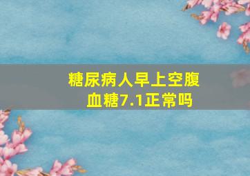 糖尿病人早上空腹血糖7.1正常吗