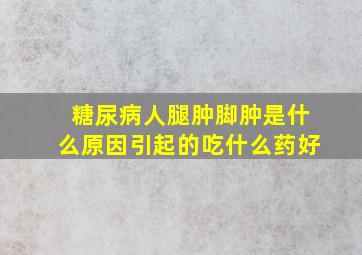 糖尿病人腿肿脚肿是什么原因引起的吃什么药好