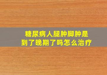 糖尿病人腿肿脚肿是到了晚期了吗怎么治疗