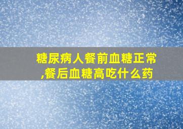 糖尿病人餐前血糖正常,餐后血糖高吃什么药