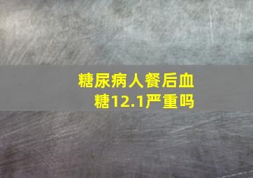 糖尿病人餐后血糖12.1严重吗