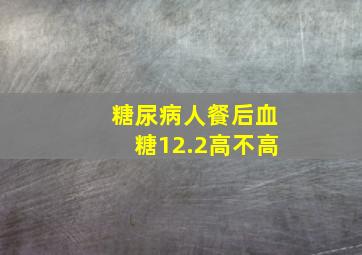 糖尿病人餐后血糖12.2高不高