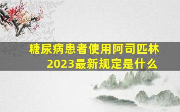 糖尿病患者使用阿司匹林2023最新规定是什么