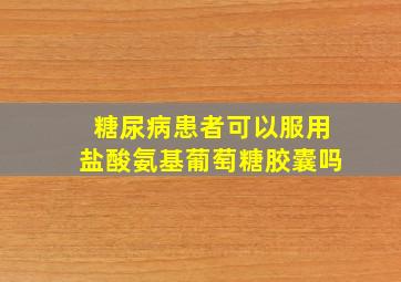 糖尿病患者可以服用盐酸氨基葡萄糖胶囊吗