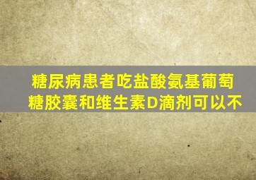 糖尿病患者吃盐酸氨基葡萄糖胶囊和维生素D滴剂可以不