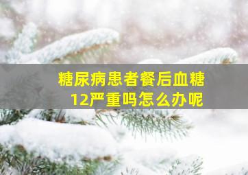 糖尿病患者餐后血糖12严重吗怎么办呢