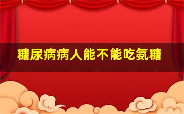 糖尿病病人能不能吃氨糖