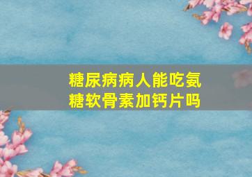 糖尿病病人能吃氨糖软骨素加钙片吗