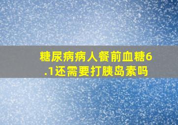 糖尿病病人餐前血糖6.1还需要打胰岛素吗