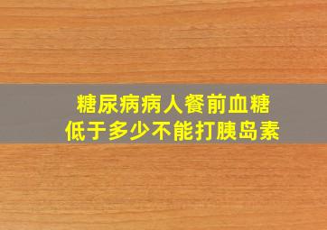 糖尿病病人餐前血糖低于多少不能打胰岛素