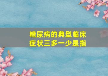 糖尿病的典型临床症状三多一少是指