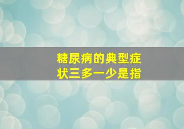 糖尿病的典型症状三多一少是指