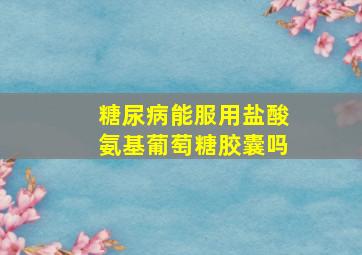 糖尿病能服用盐酸氨基葡萄糖胶囊吗